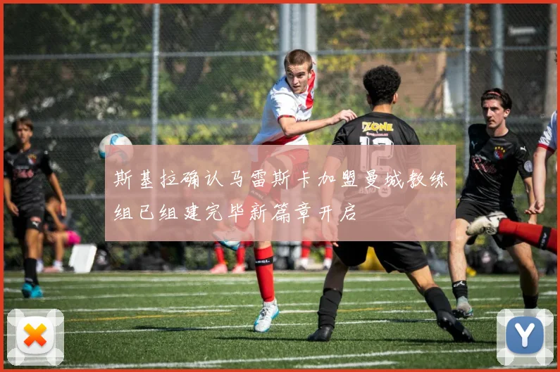 斯基拉确认马雷斯卡加盟曼城教练组已组建完毕新篇章开启