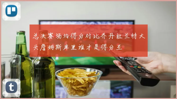 总决赛场均得分对比乔丹杜兰特大头詹姆斯库里谁才是得分王