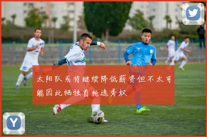 太阳队或将继续降低薪资但不太可能因此牺牲首轮选秀权