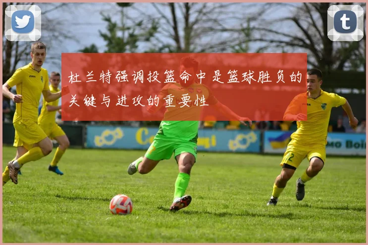 杜兰特强调投篮命中是篮球胜负的关键与进攻的重要性