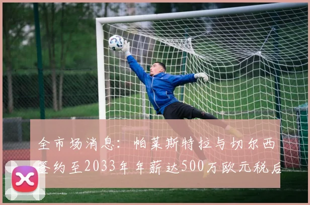 全市场消息：帕莱斯特拉与切尔西签约至2033年年薪达500万欧元税后