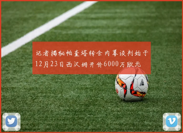 记者揭秘帕奎塔转会内幕谈判始于12月23日西汉姆开价6000万欧元