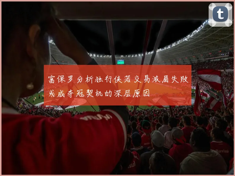 富保罗分析独行侠若交易浓眉失败或成夺冠契机的深层原因