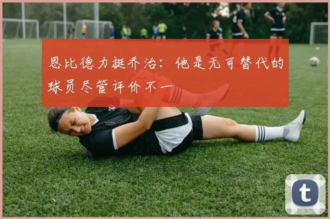 恩比德力挺乔治：他是无可替代的球员尽管评价不一