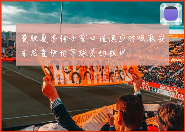曼联夏季转会窗口谨慎应对吸取安东尼霍伊伦等球员的教训
