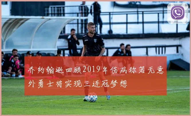 乔约翰逊回顾2019年伤病称若无意外勇士将实现三连冠梦想