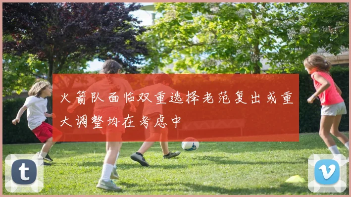 火箭队面临双重选择老范复出或重大调整均在考虑中