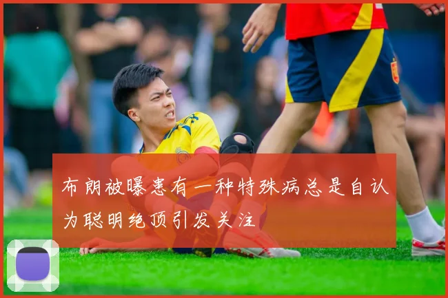 布朗被曝患有一种特殊病总是自认为聪明绝顶引发关注