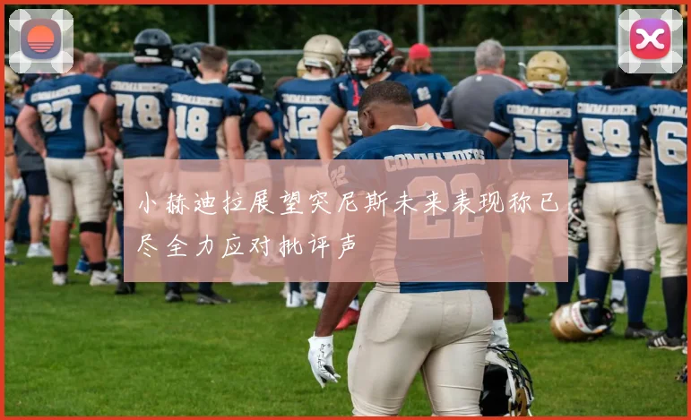 小赫迪拉展望突尼斯未来表现称已尽全力应对批评声