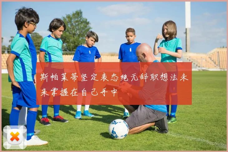 斯帕莱蒂坚定表态绝无辞职想法未来掌握在自己手中
