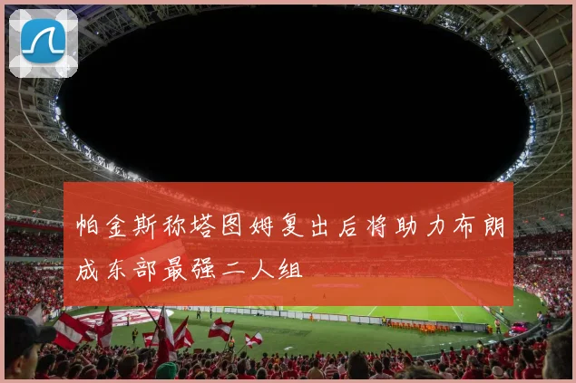 帕金斯称塔图姆复出后将助力布朗成东部最强二人组