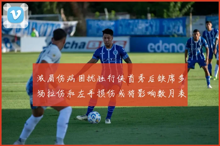 浓眉伤病困扰独行侠首秀后缺席多场拉伤和左手损伤或将影响数月表现