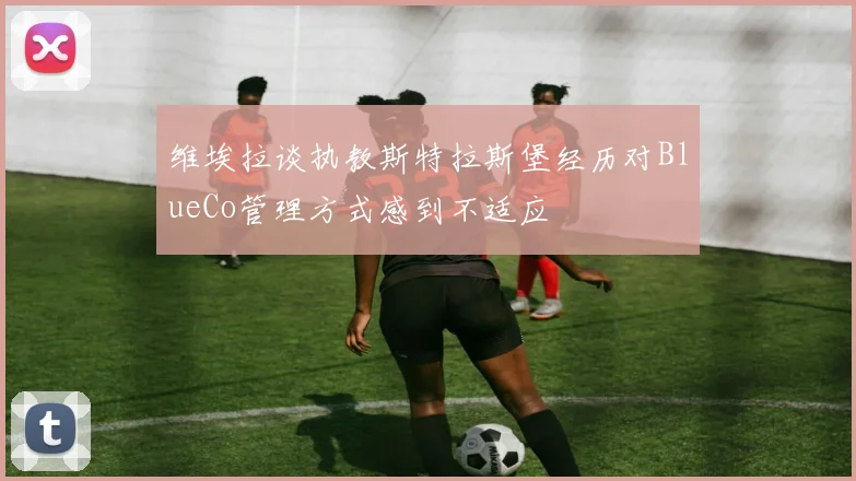 维埃拉谈执教斯特拉斯堡经历对BlueCo管理方式感到不适应