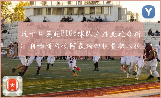 近十年英超BIG6球队主帅变迁分析：利物浦两位阿森纳四位曼联八位切尔西热刺十位