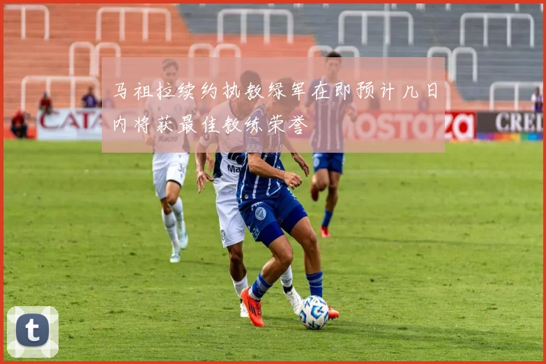 马祖拉续约执教绿军在即预计几日内将获最佳教练荣誉