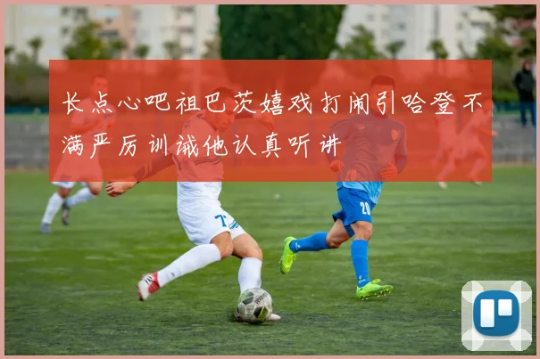 长点心吧祖巴茨嬉戏打闹引哈登不满严厉训诫他认真听讲