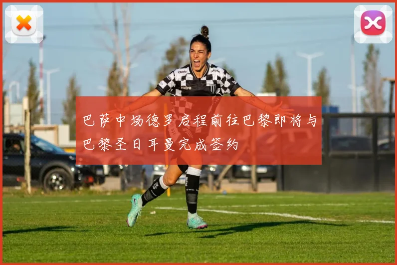 巴萨中场德罗启程前往巴黎即将与巴黎圣日耳曼完成签约