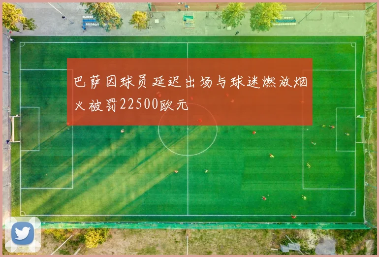 巴萨因球员延迟出场与球迷燃放烟火被罚22500欧元