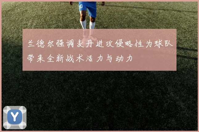 兰德尔强调麦丹进攻侵略性为球队带来全新战术活力与动力