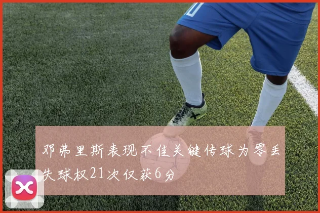 邓弗里斯表现不佳关键传球为零丢失球权21次仅获6分