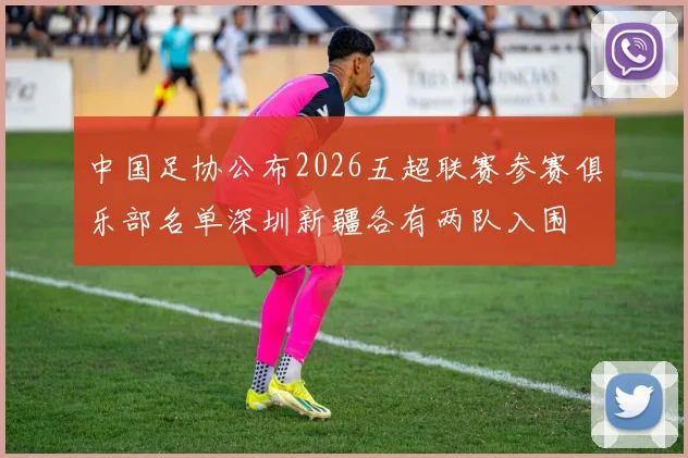 中国足协公布2026五超联赛参赛俱乐部名单深圳新疆各有两队入围