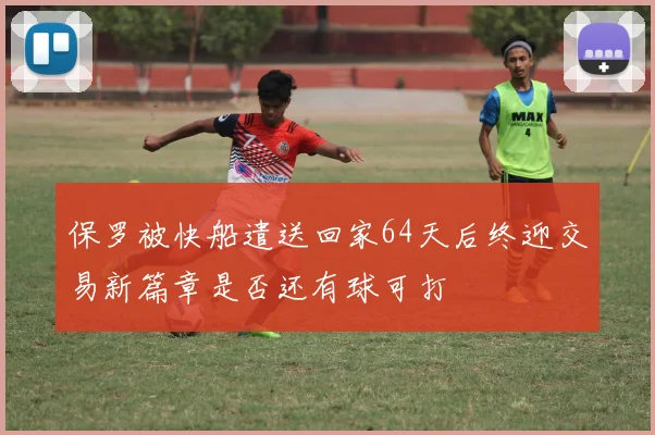 保罗被快船遣送回家64天后终迎交易新篇章是否还有球可打