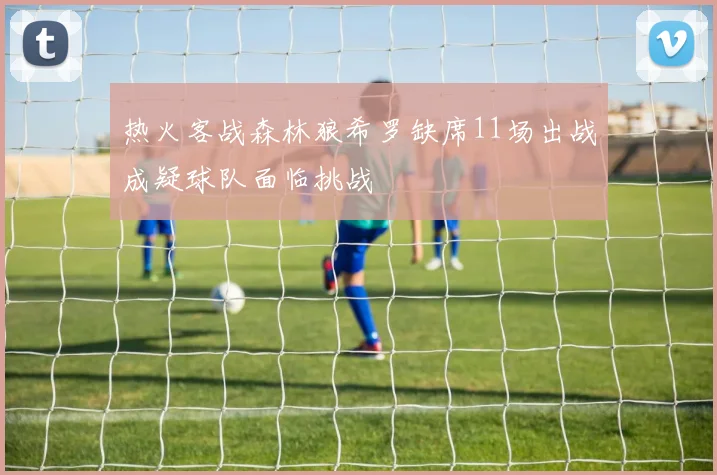 热火客战森林狼希罗缺席11场出战成疑球队面临挑战