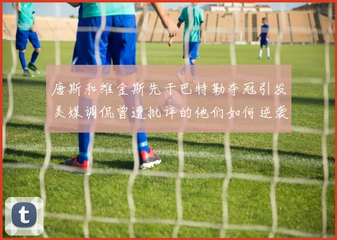唐斯和维金斯先于巴特勒夺冠引发美媒调侃曾遭批评的他们如何逆袭