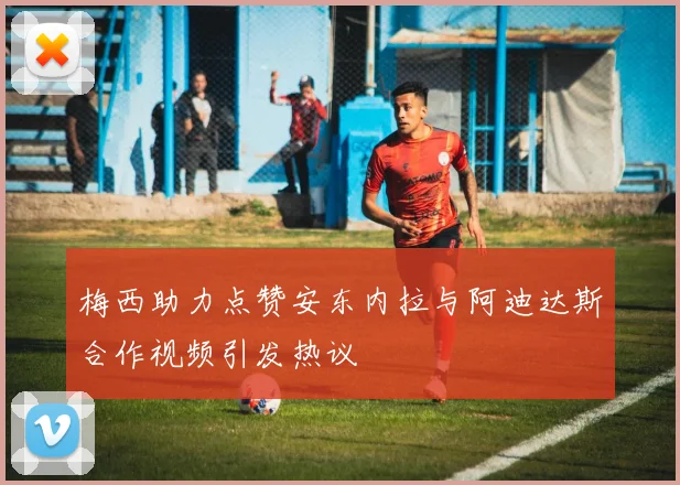 梅西助力点赞安东内拉与阿迪达斯合作视频引发热议